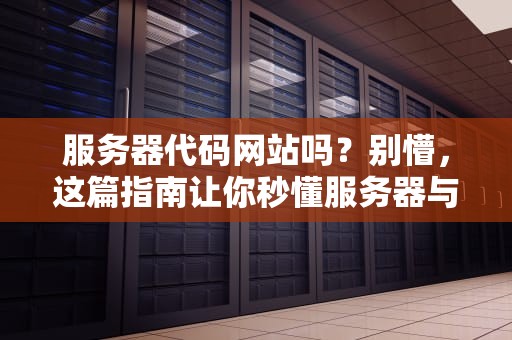 服务器代码网站吗？别懵，这篇指南让你秒懂服务器与网站的“爱恨情仇”！