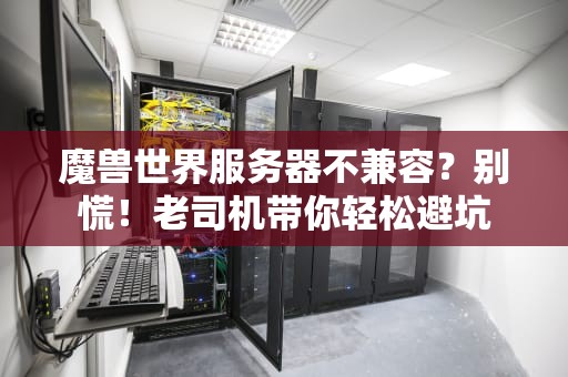 魔兽世界服务器不兼容？别慌！老司机带你轻松避坑