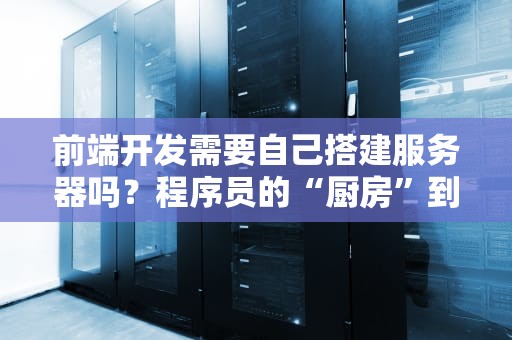 前端开发需要自己搭建服务器吗？程序员的“厨房”到底要不要买灶台？