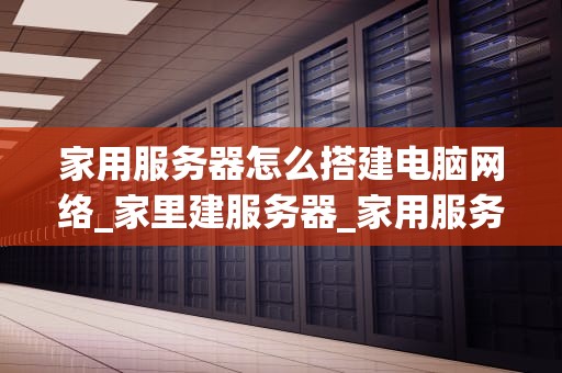 家用服务器怎么搭建电脑网络_家里建服务器_家用服务器搭建电脑网络的全面指南