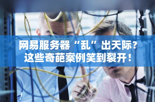 网易服务器“乱”出天际？这些奇葩案例笑到裂开！