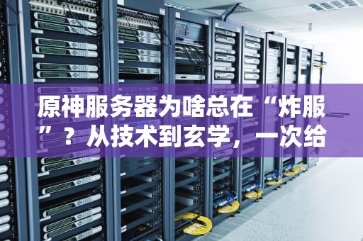 原神服务器为啥总在“炸服”？从技术到玄学，一次给你整明白！