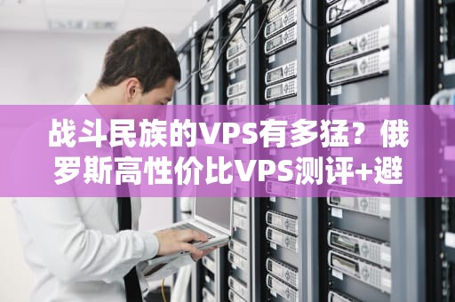 战斗民族的VPS有多猛？俄罗斯高性价比VPS测评+避坑指南！
