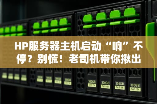 HP服务器主机启动“响”不停？别慌！老司机带你揪出“真凶”！（附专业解决方案）