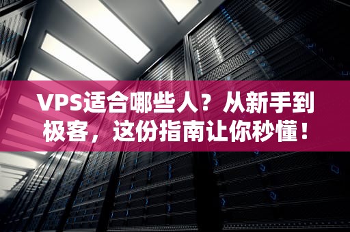 VPS适合哪些人？从新手到极客，这份指南让你秒懂！