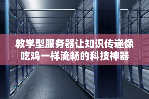 教学型服务器让知识传递像吃鸡一样流畅的科技神器