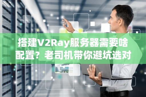 搭建V2Ray服务器需要啥配置？老司机带你避坑选对“战斗机”！（附实测数据）