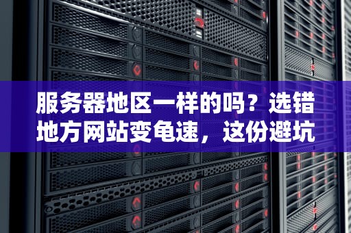 服务器地区一样的吗？选错地方网站变龟速，这份避坑指南快收好！