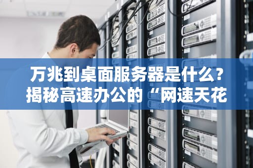 万兆到桌面服务器是什么？揭秘高速办公的“网速天花板”！