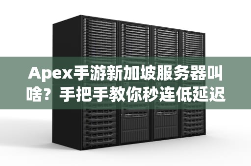 Apex手游新加坡服务器叫啥？手把手教你秒连低延迟战场！