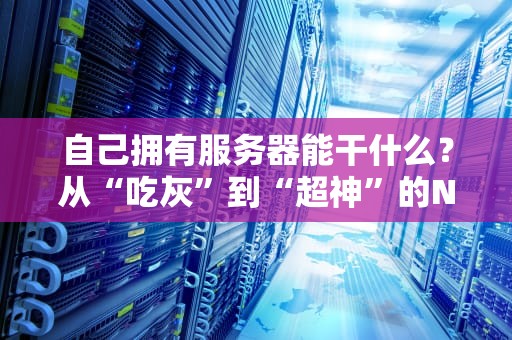 自己拥有服务器能干什么？从“吃灰”到“超神”的N种玩法大揭秘！