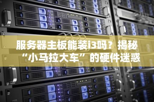 服务器主板能装i3吗？揭秘“小马拉大车”的硬件迷惑行为！