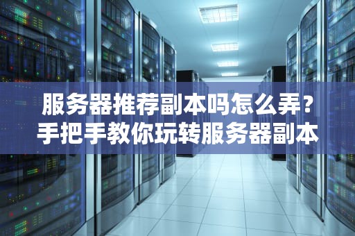 服务器推荐副本吗怎么弄？手把手教你玩转服务器副本配置！
