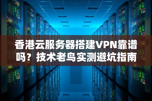 香港云服务器搭建VPN靠谱吗？技术老鸟实测避坑指南！