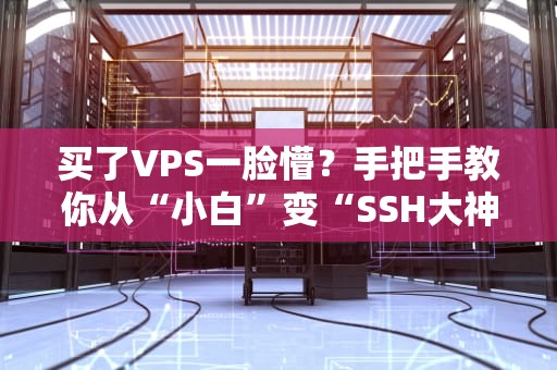 买了VPS一脸懵？手把手教你从“小白”变“SSH大神”（附超实用避坑指南）