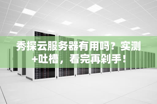秀探云服务器有用吗？实测+吐槽，看完再剁手！