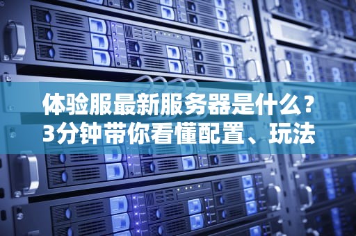 体验服最新服务器是什么？3分钟带你看懂配置、玩法与隐藏福利！
