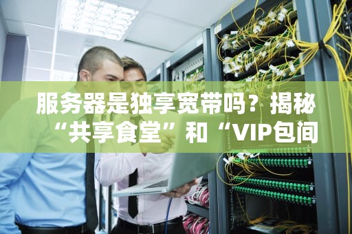 服务器是独享宽带吗？揭秘“共享食堂”和“VIP包间”的区别！