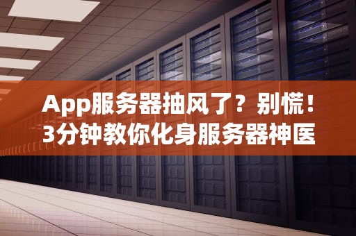 App服务器抽风了？别慌！3分钟教你化身服务器神医诊断问题