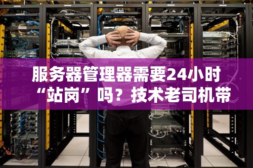 服务器管理器需要24小时“站岗”吗？技术老司机带你轻松搞懂！