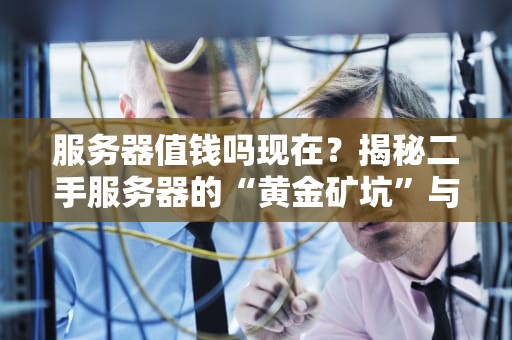 服务器值钱吗现在？揭秘二手服务器的“黄金矿坑”与“电子垃圾”之谜！