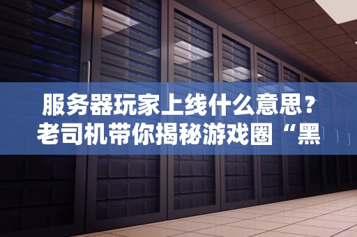 服务器玩家上线什么意思？老司机带你揭秘游戏圈“黑话”背后的硬核知识！