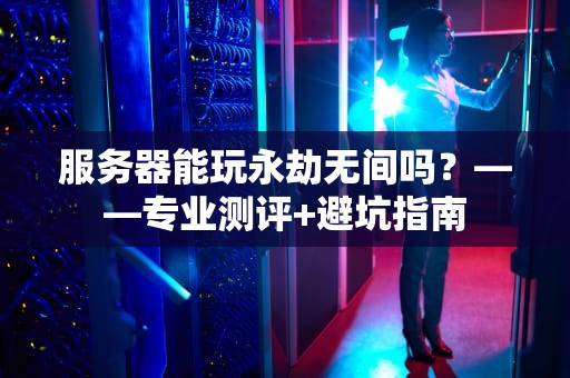 服务器能玩永劫无间吗？——专业测评+避坑指南
