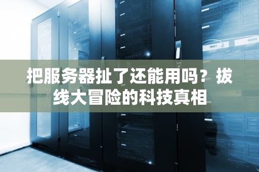 把服务器扯了还能用吗？拔线大冒险的科技真相