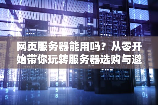 网页服务器能用吗？从零开始带你玩转服务器选购与避坑指南！
