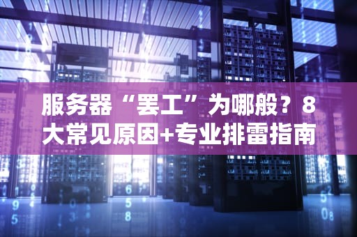 服务器“罢工”为哪般？8大常见原因+专业排雷指南，运维看了直呼内行！