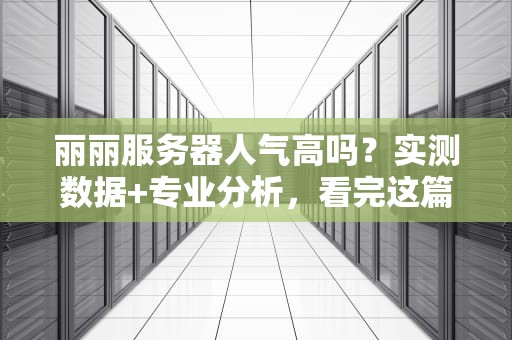 丽丽服务器人气高吗？实测数据+专业分析，看完这篇你就懂了！