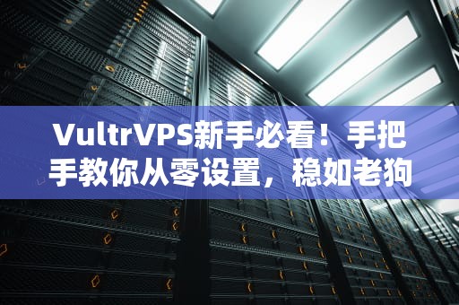 VultrVPS新手必看！手把手教你从零设置，稳如老狗的服务器搭建指南