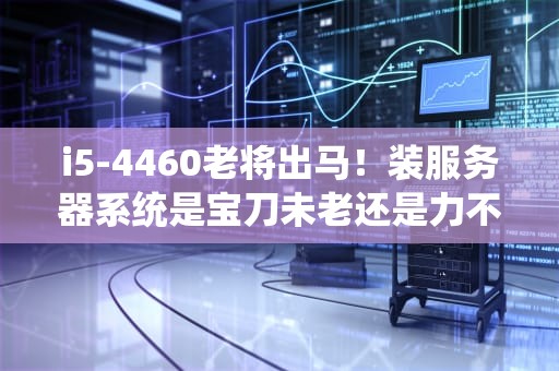i5-4460老将出马！装服务器系统是宝刀未老还是力不从心？