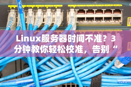 Linux服务器时间不准？3分钟教你轻松校准，告别“时间差”尴尬！