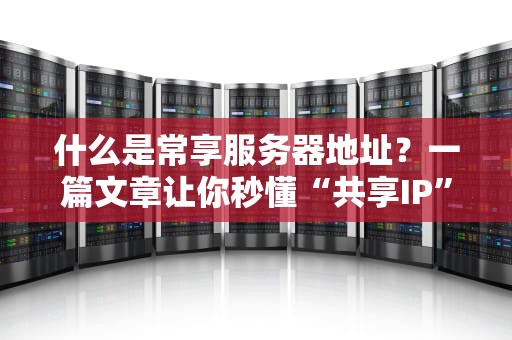 什么是常享服务器地址？一篇文章让你秒懂“共享IP”的奥秘！