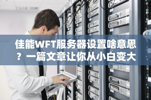 佳能WFT服务器设置啥意思？一篇文章让你从小白变大神！