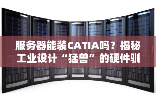 服务器能装CATIA吗？揭秘工业设计“猛兽”的硬件驯服指南！