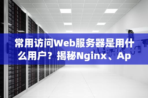 常用访问Web服务器是用什么用户？揭秘Nginx、Apache背后的神秘人