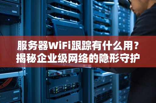 服务器WiFi跟踪有什么用？揭秘企业级网络的隐形守护者！