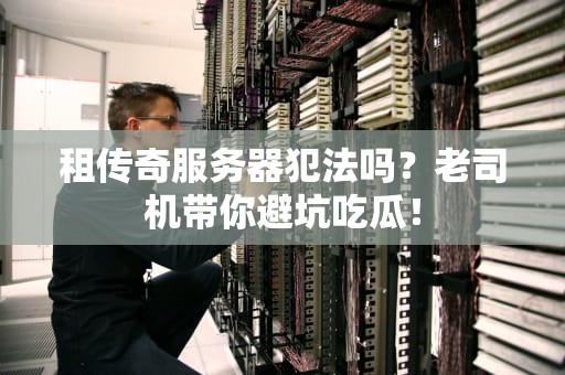租传奇服务器犯法吗？老司机带你避坑吃瓜！