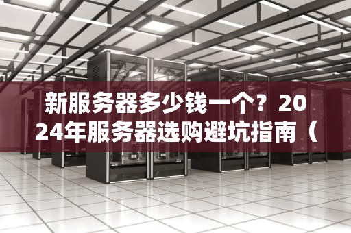 新服务器多少钱一个？2024年服务器选购避坑指南（附价格对比）