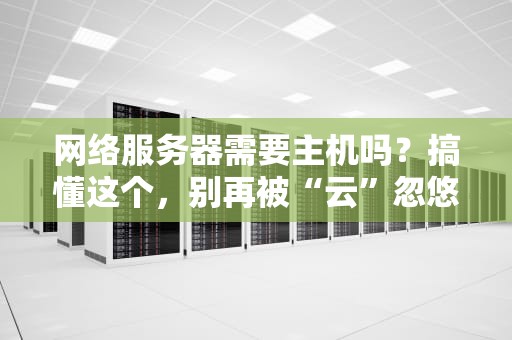 网络服务器需要主机吗？搞懂这个，别再被“云”忽悠瘸了！
