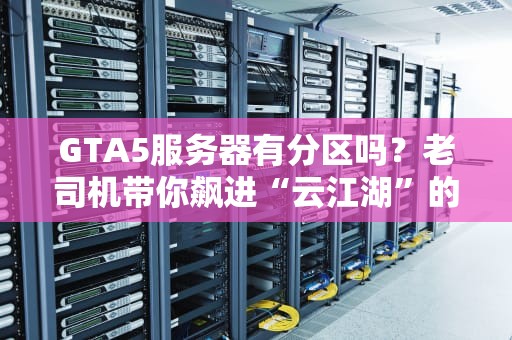 GTA5服务器有分区吗？老司机带你飙进“云江湖”的真相！