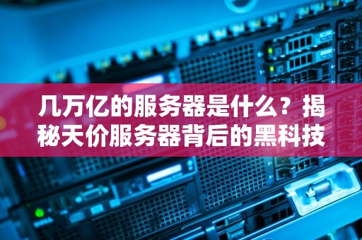 几万亿的服务器是什么？揭秘天价服务器背后的黑科技与骚操作！