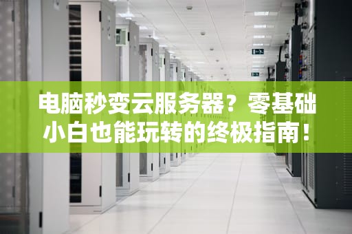电脑秒变云服务器？零基础小白也能玩转的终极指南！