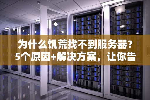 为什么饥荒找不到服务器？5个原因+解决方案，让你告别联机崩溃！