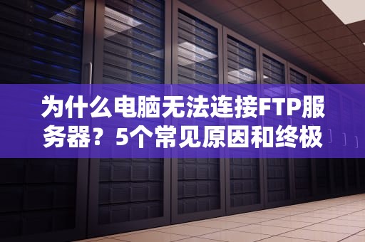 为什么电脑无法连接FTP服务器？5个常见原因和终极解决方案！