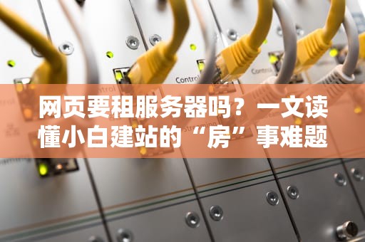 网页要租服务器吗？一文读懂小白建站的“房”事难题