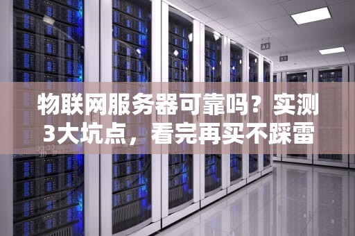 物联网服务器可靠吗？实测3大坑点，看完再买不踩雷！