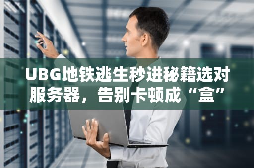UBG地铁逃生秒进秘籍选对服务器，告别卡顿成“盒”达人！